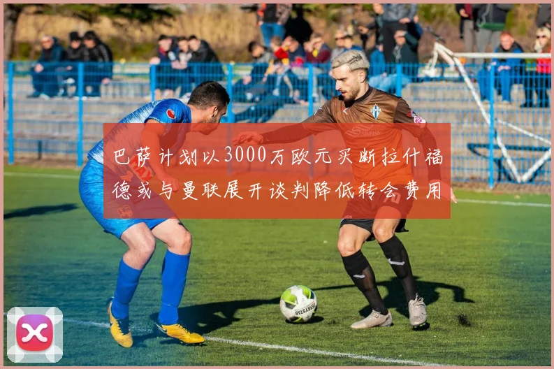巴萨计划以3000万欧元买断拉什福德或与曼联展开谈判降低转会费用