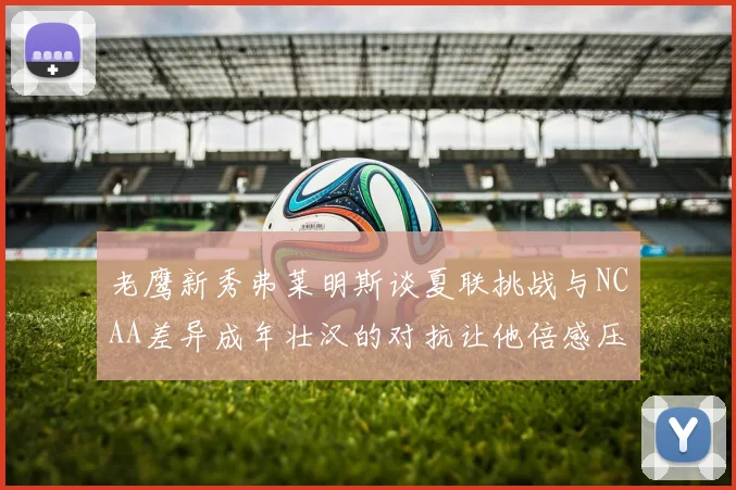 老鹰新秀弗莱明斯谈夏联挑战与NCAA差异成年壮汉的对抗让他倍感压力