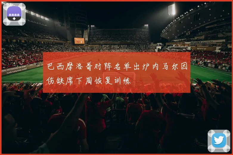 巴西摩洛哥对阵名单出炉内马尔因伤缺席下周恢复训练