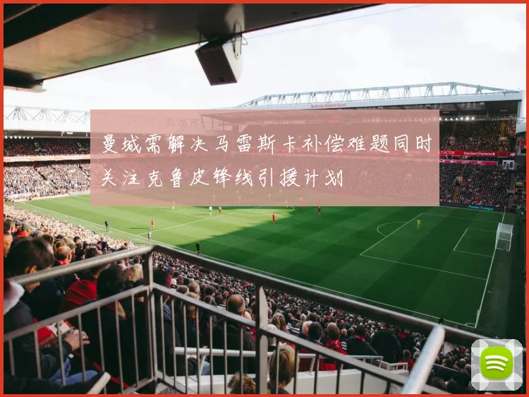 曼城需解决马雷斯卡补偿难题同时关注克鲁皮锋线引援计划