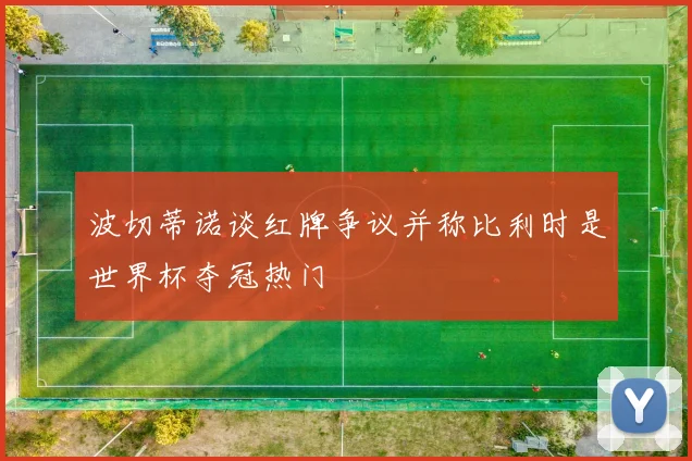 波切蒂诺谈红牌争议并称比利时是世界杯夺冠热门