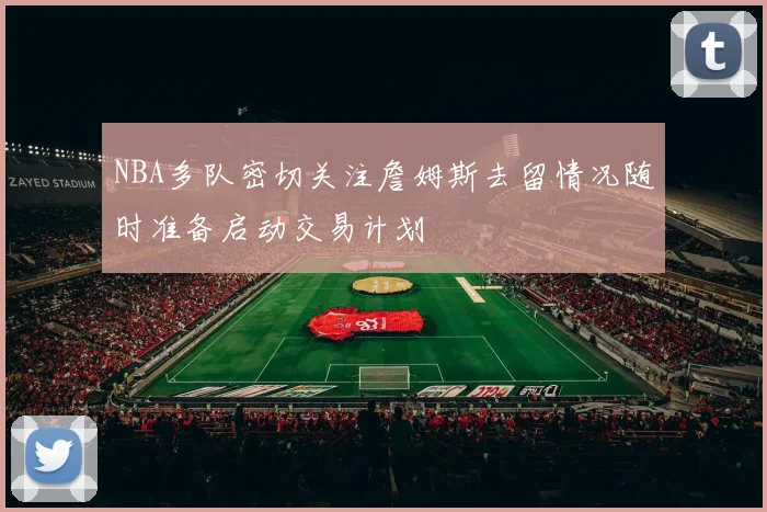 NBA多队密切关注詹姆斯去留情况随时准备启动交易计划