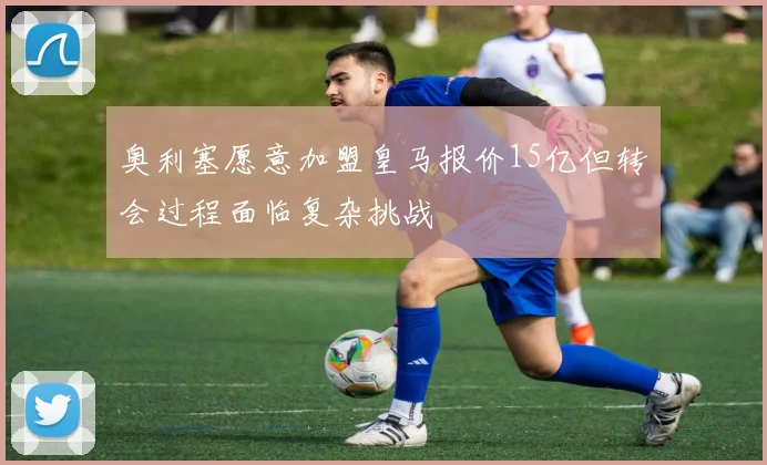 奥利塞愿意加盟皇马报价15亿但转会过程面临复杂挑战