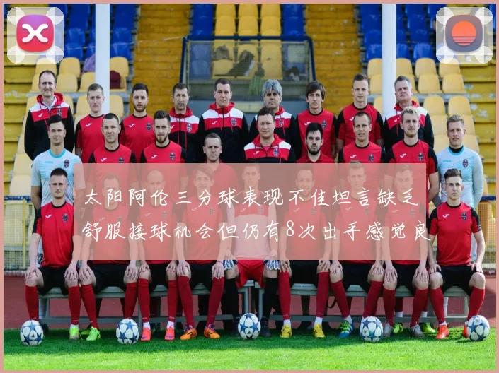 太阳阿伦三分球表现不佳坦言缺乏舒服接球机会但仍有8次出手感觉良好