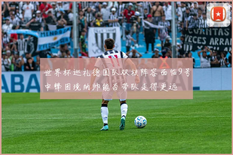 世界杯巡礼德国队双核阵容面临9号中锋困境纳帅能否带队走得更远