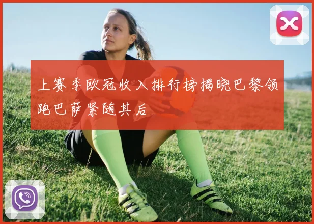 上赛季欧冠收入排行榜揭晓巴黎领跑巴萨紧随其后