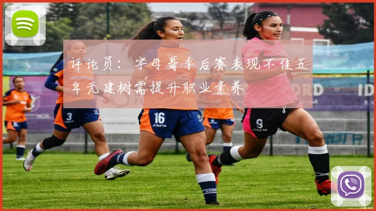 评论员：字母哥季后赛表现不佳五年无建树需提升职业素养
