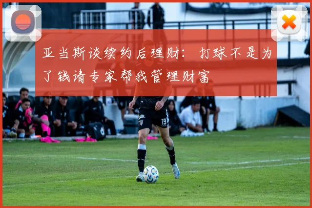 亚当斯谈续约后理财：打球不是为了钱请专家帮我管理财富