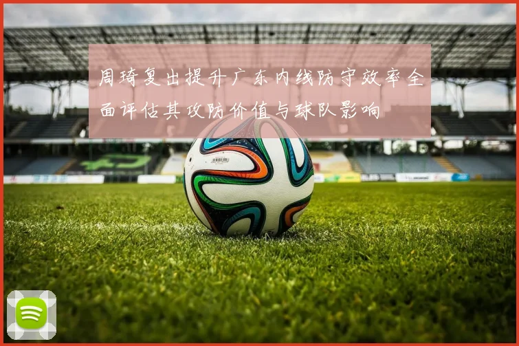 周琦复出提升广东内线防守效率全面评估其攻防价值与球队影响