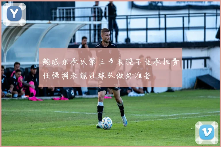 鲍威尔承认第三节表现不佳承担责任强调未能让球队做好准备