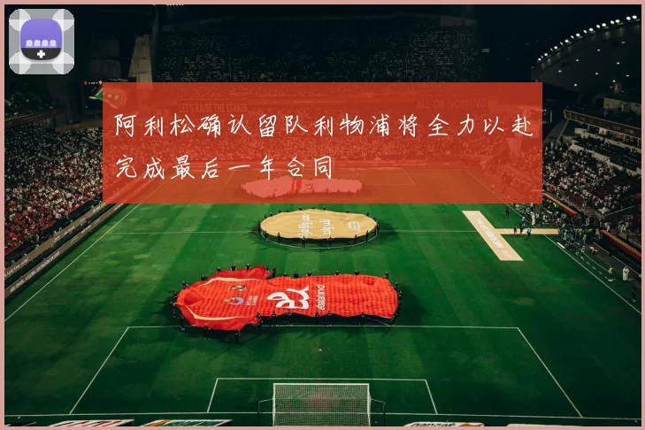 阿利松确认留队利物浦将全力以赴完成最后一年合同