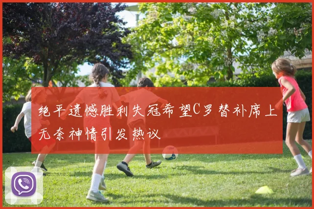 绝平遗憾胜利失冠希望C罗替补席上无奈神情引发热议