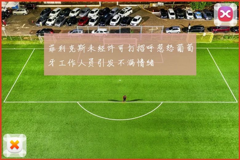 菲利克斯未经许可打招呼惹怒葡萄牙工作人员引发不满情绪