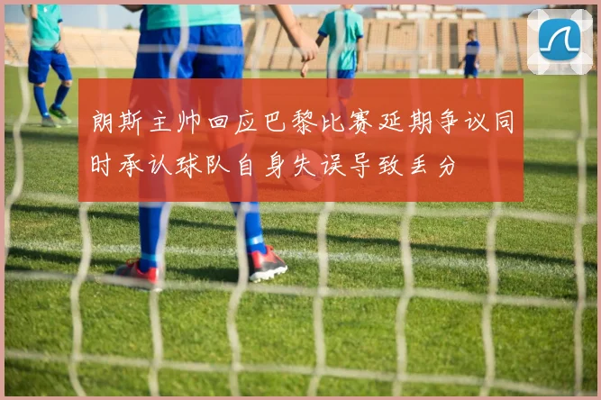 朗斯主帅回应巴黎比赛延期争议同时承认球队自身失误导致丢分