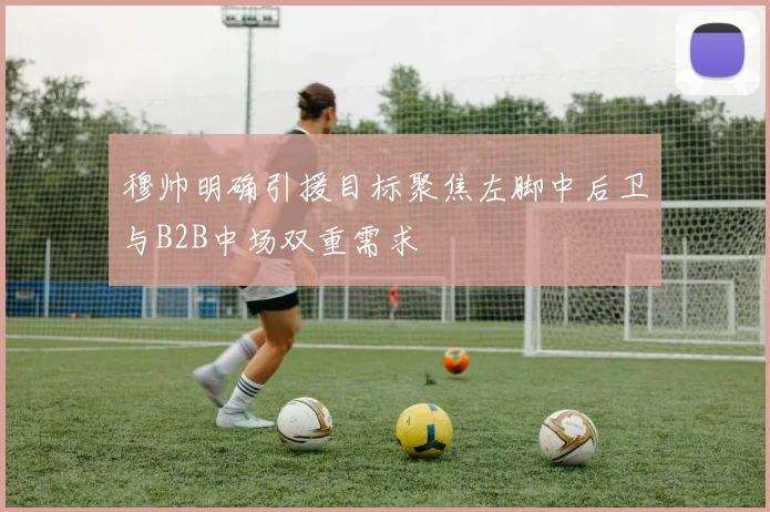 穆帅明确引援目标聚焦左脚中后卫与B2B中场双重需求