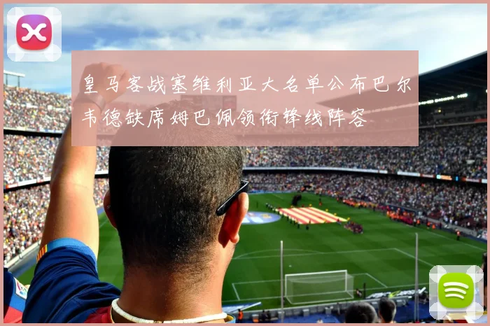 皇马客战塞维利亚大名单公布巴尔韦德缺席姆巴佩领衔锋线阵容