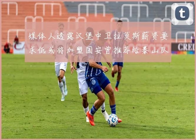 媒体人透露汉堡中卫拉莫斯薪资要求低或将加盟国安曾推荐给泰山队