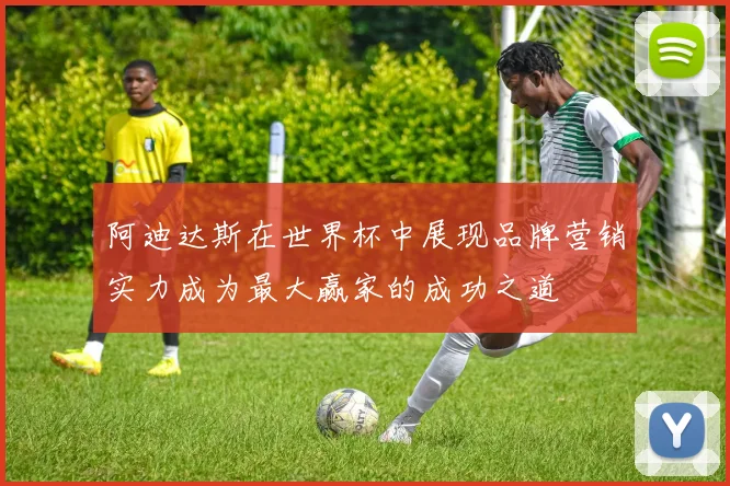 阿迪达斯在世界杯中展现品牌营销实力成为最大赢家的成功之道