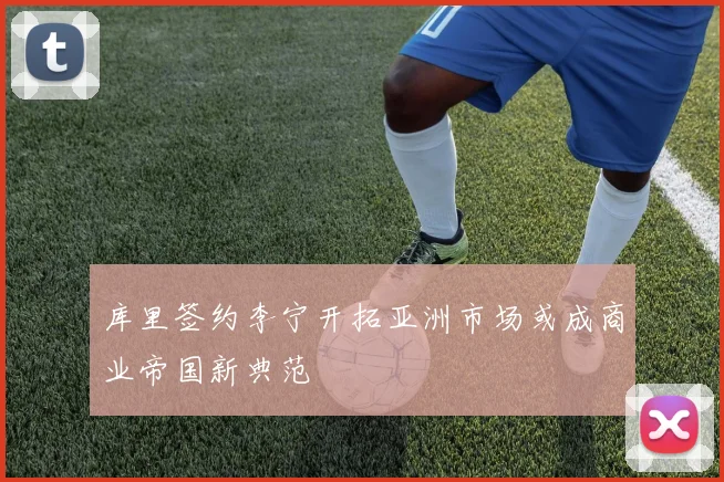 库里签约李宁开拓亚洲市场或成商业帝国新典范