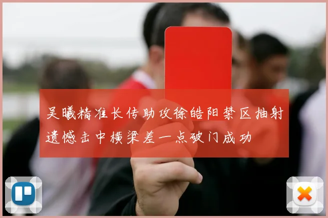 吴曦精准长传助攻徐皓阳禁区抽射遗憾击中横梁差一点破门成功