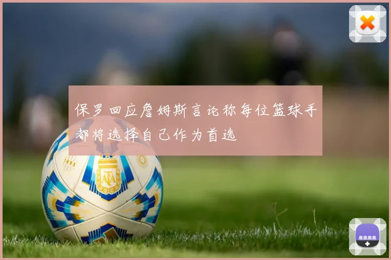 保罗回应詹姆斯言论称每位篮球手都将选择自己作为首选