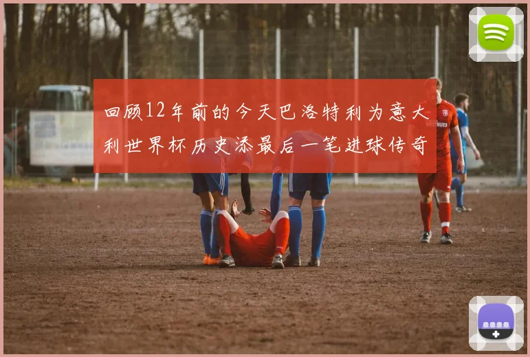回顾12年前的今天巴洛特利为意大利世界杯历史添最后一笔进球传奇