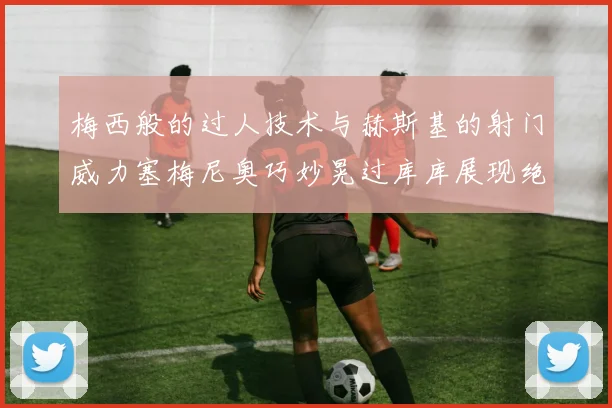 梅西般的过人技术与赫斯基的射门威力塞梅尼奥巧妙晃过库库展现绝佳脚法