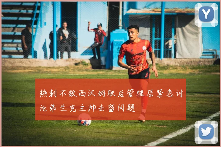 热刺不敌西汉姆联后管理层紧急讨论弗兰克主帅去留问题