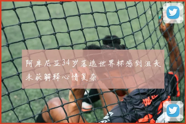 阿库尼亚34岁落选世界杯感到沮丧未获解释心情复杂