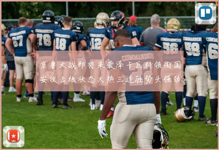 京鲁大战即将来袭泽卡瓦科领衔国安攻击线状态火热三连胜势头强劲