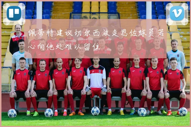佩蒂特建议切尔西放走恩佐球员若心向他处难以留住