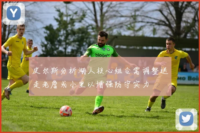 皮尔斯分析湖人核心组合需调整送走老詹或小里以增强防守实力