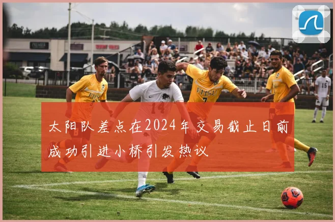 太阳队差点在2024年交易截止日前成功引进小桥引发热议