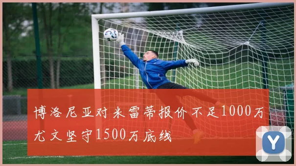 博洛尼亚对米雷蒂报价不足1000万尤文坚守1500万底线