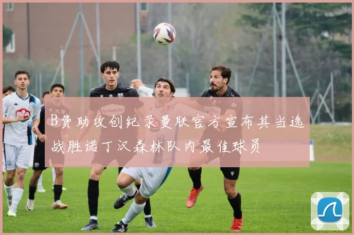 B费助攻创纪录曼联官方宣布其当选战胜诺丁汉森林队内最佳球员