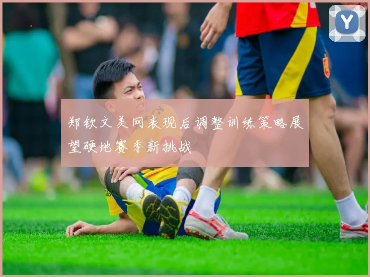 郑钦文美网表现后调整训练策略展望硬地赛季新挑战