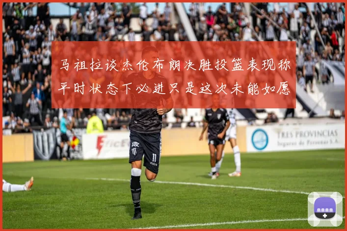 马祖拉谈杰伦布朗决胜投篮表现称平时状态下必进只是这次未能如愿