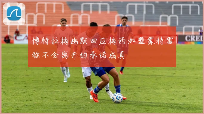 博特拉梅幽默回应梅西加盟蒙特雷称不会离开的承诺成真