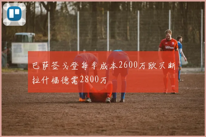 巴萨签戈登每季成本2600万欧买断拉什福德需2800万