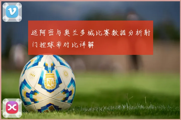 迈阿密与奥兰多城比赛数据分析射门控球率对比详解